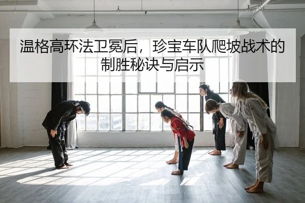 温格高环法卫冕后，珍宝车队爬坡战术的制胜秘诀与启示